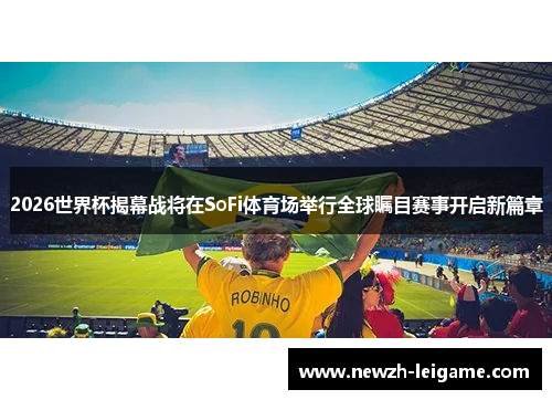2026世界杯揭幕战将在SoFi体育场举行全球瞩目赛事开启新篇章